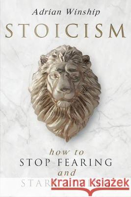 Stoicism: How To Stop Fearing And Start Living Adrian Winship 9781733092364