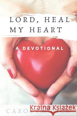 Lord, Heal My Heart: A Devotional Carolyn Rice 9781733093354 Alarias Press