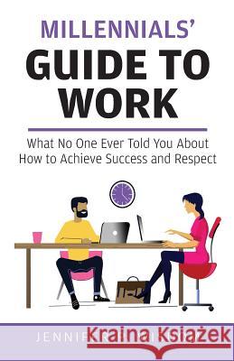 Millennials' Guide to Work: What No One Ever Told You About How to Achieve Success and Respect Jennifer P. Wisdom 9781733097703