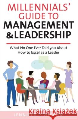 Millennials' Guide to Management & Leadership: What No One Ever Told you About How to Excel as a Leader Jennifer P. Wisdom 9781733097734