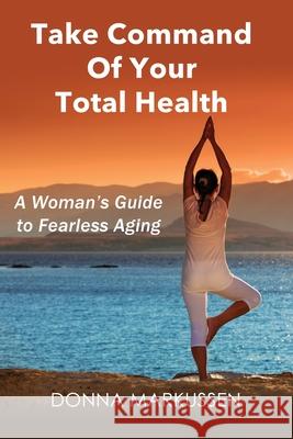 Take Command of Your Total Health: A Woman's Guide to Fearless Aging Donna Markussen 9781733103602