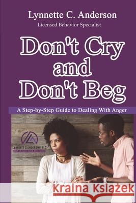 Don't Cry, Don't Beg: A Step-By-Step Guide to Dealing with Anger Lynnette C. Anderson 9781733108003 Lynnette C. Anderson, LLC