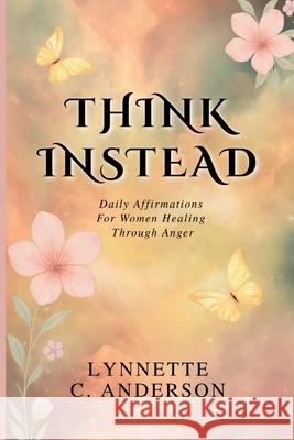 Think Instead: Daily Affirmations for Women Healing Through Anger Lynnette C 9781733108065 Lynnette C Anderson, LLC