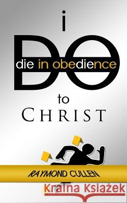 I Do (Die in Obedience) to Christ Raymond Cullen 9781733112710