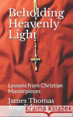 Beholding Heavenly Light: Lessons from Christian Masterpieces James Thomas Angelidis 9781733113021 James Thomas Angelidis