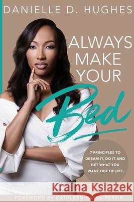 Always Make Your Bed: 7 Principles To Dream It, Do It And Get What You Want Out Of Life. Danielle D. Hughes Kathleen Hayes 9781733115704
