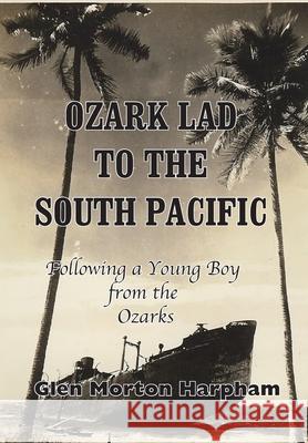 Ozark Lad to the South Pacific: Following a Young Boy from the Ozarks into World War II Glen M. Harpham 9781733121101 Emmanuel Books, LLC