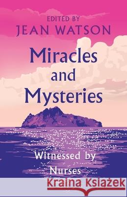 Miracles and Mysteries: Witnessed by Nurses Jean Watson Julie Watson 9781733123211 Watson Caring Science Institute