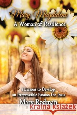 Mary Magdalene a Woman of Resilience: 5 Lessons to Develop an Irrepressible Passion for Jesus Rodman, Mary 9781733123440