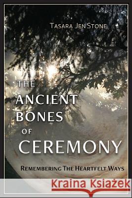 The Ancient Bones of Ceremony: Remembering the Heartfelt Ways Tasara Stone Karin d 9781733137805 Littlelight Press