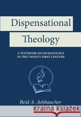 Dispensational Theology: A Textbook on Eschatology in the Twenty-First Century Reid A. Ashbaucher 9781733139908 Reid Ashbaucher Publications