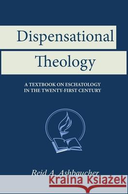 Dispensational Theology: A Textbook on Eschatology in the Twenty-First Century Reid A. Ashbaucher 9781733139915 Reid Ashbaucher