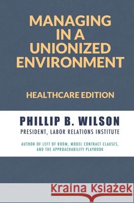 Managing in a Unionized Environment: Healthcare Edition Phillip B. Wilson 9781733147057