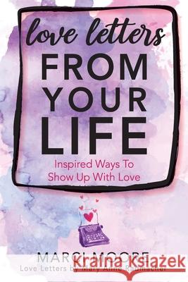 Love Letters From Your Life: Inspired Ways To Show Up With Love Marci S. Moore Mary Anne Radmacher 9781733147101
