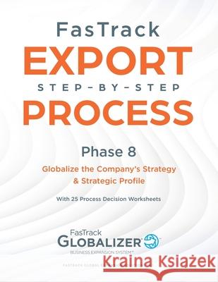 FasTrack Export Step-by-Step Process: Phase 8 - Globalizing the Company's Strategy and Strategic Profile W Gary Winget, Sandra L Renner 9781733147477 Fastrack Global Expansion Solutions Inc.