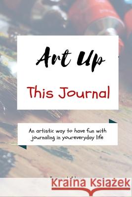 Art Up This Journal: An artistic way to have fun with journaling in your everyday life Tamara L. Adams 9781733153430 Tamara L Adams