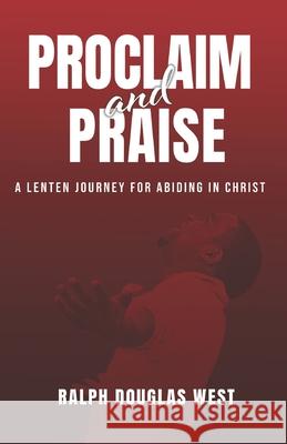 Proclaim and Praise: A Lenten Journey for Abiding in Christ Ralph Douglas West 9781733171861 Ralph Douglas West Ministries