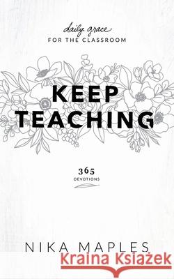 Keep Teaching: Daily Grace for the Classroom Nika Maples 9781733173407