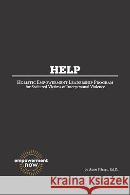 H. E. L. P.: Holistic Empowerment Leadership Program for Sheltered Victims of Interpersonal Violence Ed D. Anne Friesen 9781733174800 Empowerment Now