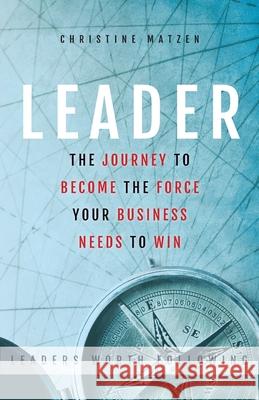 Leader: The Journey To Become The Force Your Business Needs To Win Matzen D. Christine 9781733178907