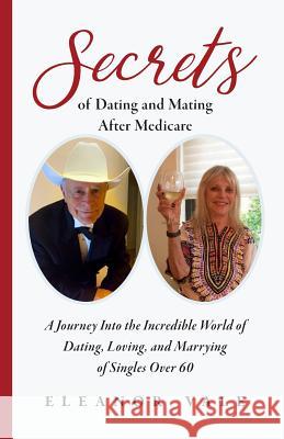 Secrets of Dating and Mating After Medicare: A Journey Into the Incredible World of Dating, Loving, and Marrying of Singles Over 60 Eleanor Vale 9781733182706