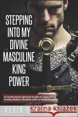 Stepping Into My Divine Masculine King Power: A Warrior of Light's Confessional Spiritual Guide to Boldly Driving Through Struggles with an Army of Sp Kevin Hunter 9781733196277 Warrior of Light Press