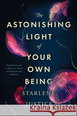 The Astonishing Light of Your Own Being: Powerful Practices to Shape Your Future and Showcase Your Brilliance Starlene Justice 9781733210423