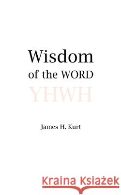 Wisdom of the WORD James H. Kurt 9781733215473 James H Kurt