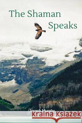 The Shaman Speaks Joseph Murphy 9781733216388 Middle Creek Publishing