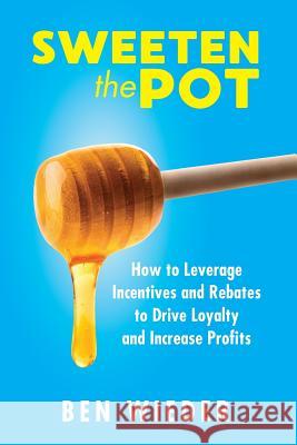 Sweeten the Pot: How to Leverage Incentives and Rebates to Drive Loyalty and Increase Profits Ben Wieder 9781733227704