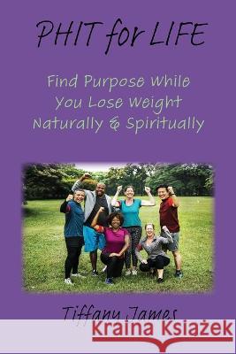PHIT for LIFE: Find Purpose While You Lose Weight Naturally & Spiritually Tiffany James   9781733235723 Written Words Publishing LLC