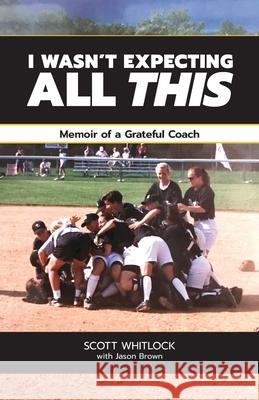 I Wasn't Expecting All This: Memoir of a Grateful Coach Jason Brown Scott Whitlock 9781733238915 978-1-7332389-1-5