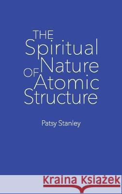 The Spiritual Nature of Atomic Structure Patsy Stanley 9781733243742 Patsy Stanley