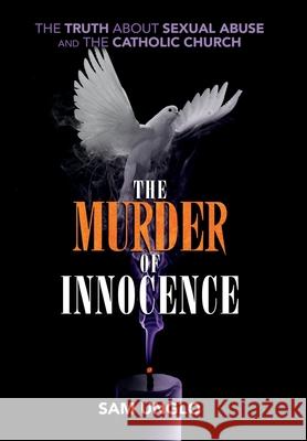 The Murder of Innocence: The Truth about Sexual Abuse and the Catholic Church Sam Unglo 9781733245302 Just Be Publishing Co.
