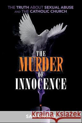 The Murder of Innocence: The Truth about Sexual Abuse and the Catholic Church Sam Unglo 9781733245319 Just Be Publishing Co.