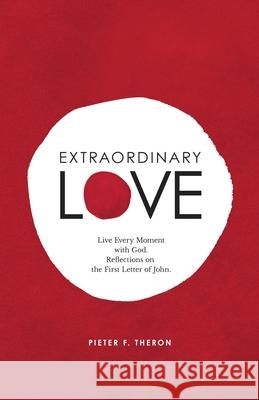 Extraordinary Love: Live Every Moment with God. Reflections on the First Letter of John Pieter F. Theron 9781733249614 Pieter Theron