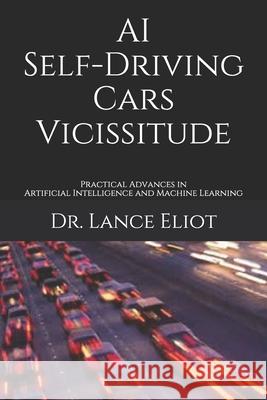 AI Self-Driving Cars Vicissitude: Practical Advances in Artificial Intelligence and Machine Learning Lance Eliot 9781733249881