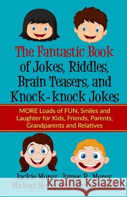 The Fantastic Book of Jokes, Riddles, Brain Teasers, and Knock-knock Jokes: MORE Loads of FUN, Smiles and Laughter for Kids, Friends, Parents, Grandparents and Relatives James R Morey, Michael Morey, Alyssa Morey 9781733250184