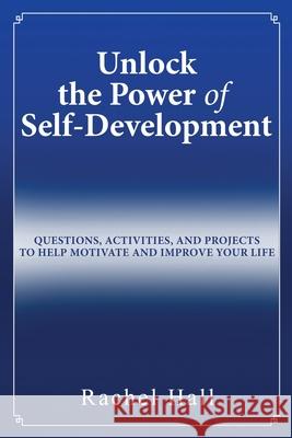 Unlock the Power of Self-Development: Questions, Activities, and Projects to Help Motivate and Improve Your Life Rachel Hall 9781733250702