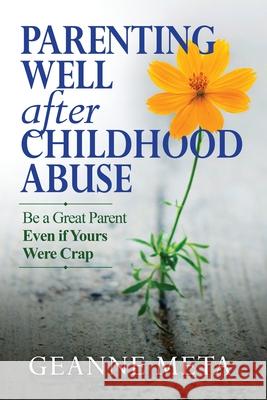Parenting Well After Childhood Abuse: Be a Great Parent Even if Yours Were Crap Geanne Meta 9781733251310