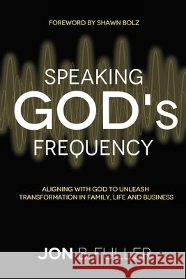 Speaking God's Frequency: Aligning with God to Unleash Transformation in Family, Life and Business Jon Fuller Shawn Bolz Young Paul 9781733254809