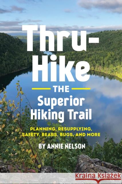 Thru-Hike the Superior Hiking Trail: Planning, Resupplying, Safety, Bears, Bugs and More Annie Nelson 9781733265218