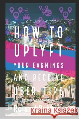 How to Uplyft Your Earnings and Receive Uber-Tips: The Rideshare Manual Roland Moore 9781733267212