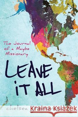 Leave It All: The Journal of a Maybe Missionary Chelsea Greenwood 9781733267908 Chelsea Greenwood