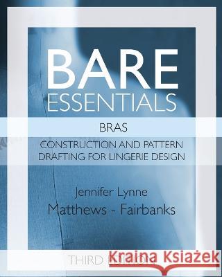 Bare Essentials: Bras - Third Edition: Construction and Pattern Drafting for Lingerie Design Jennifer Lynne Matthews-Fairbanks 9781733274012