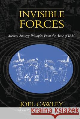 Invisible Forces: Modern strategy principles from the aerie of IBM Joel Cawley 9781733275415 Cawley