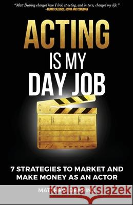 Acting Is My Day Job: Seven Strategies To Market And Make Money As An Actor Matthew James Dearing 9781733275507