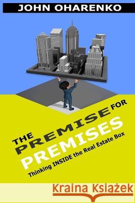 The Premise for Premises: Thinking Inside the Real Estate Box John Oharenko 9781733287210 Reci