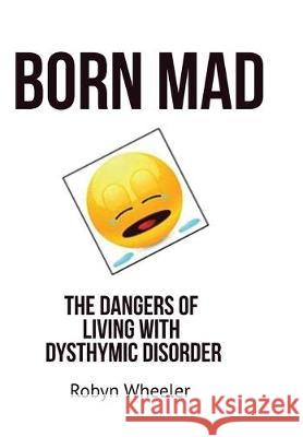 Born Mad: The Dangers of Living with Dysthymic Disorder Robyn Wheeler 9781733289108 Robyn Wheeler