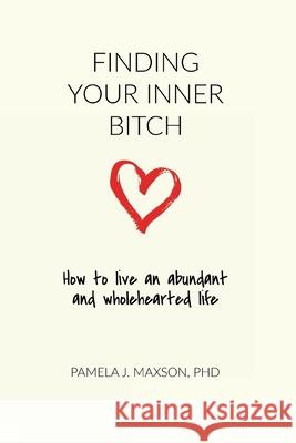 Finding Your Inner Bitch: How to live an abundant and wholehearted life Pamela J. Maxson 9781733289719